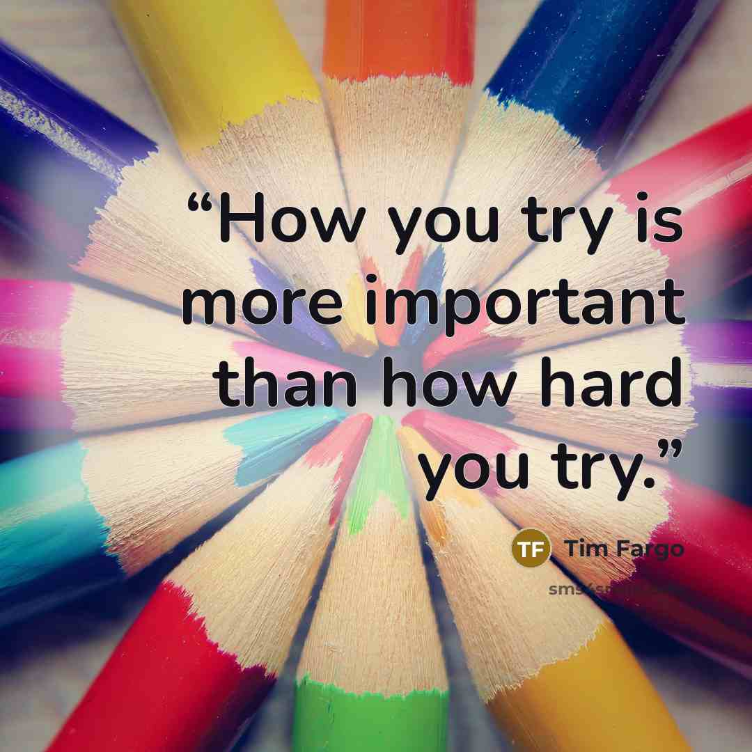 “How you try is more important than how hard you try.” quote by Tim Fargo