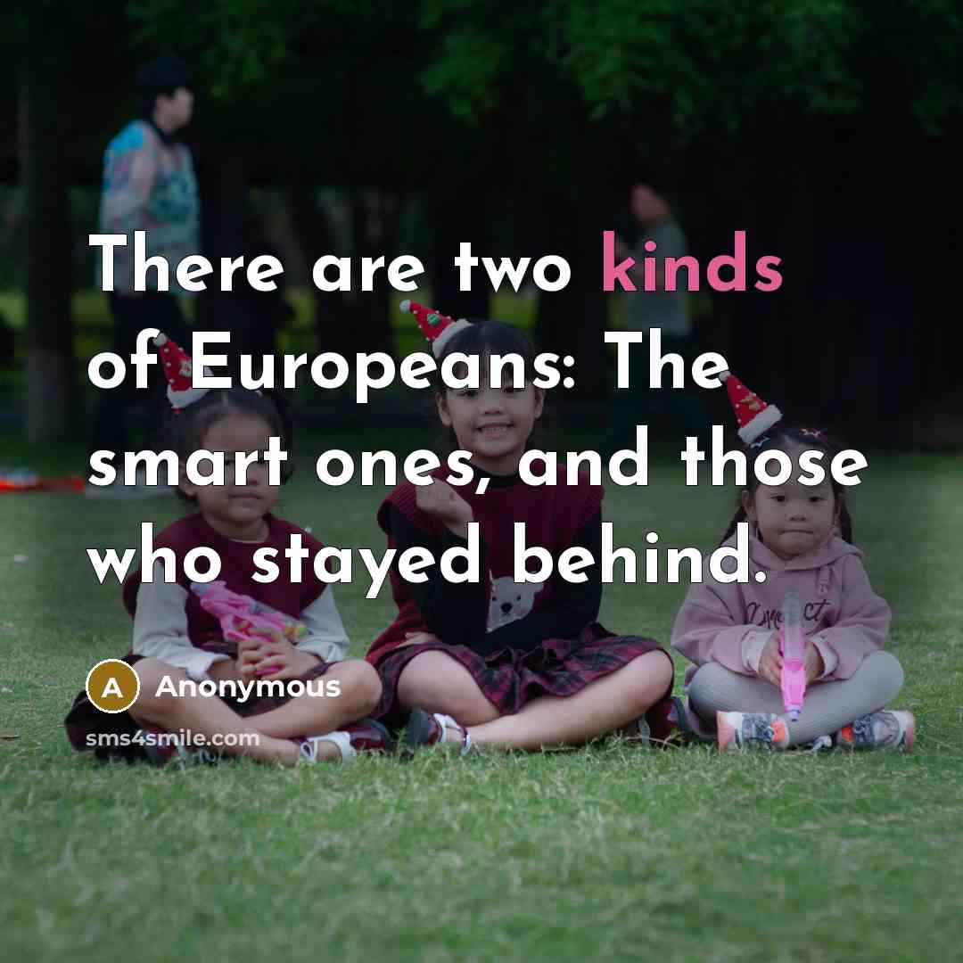 “There are two kinds of Europeans: The smart ones, and those who stayed behind.” quote by Anonymous