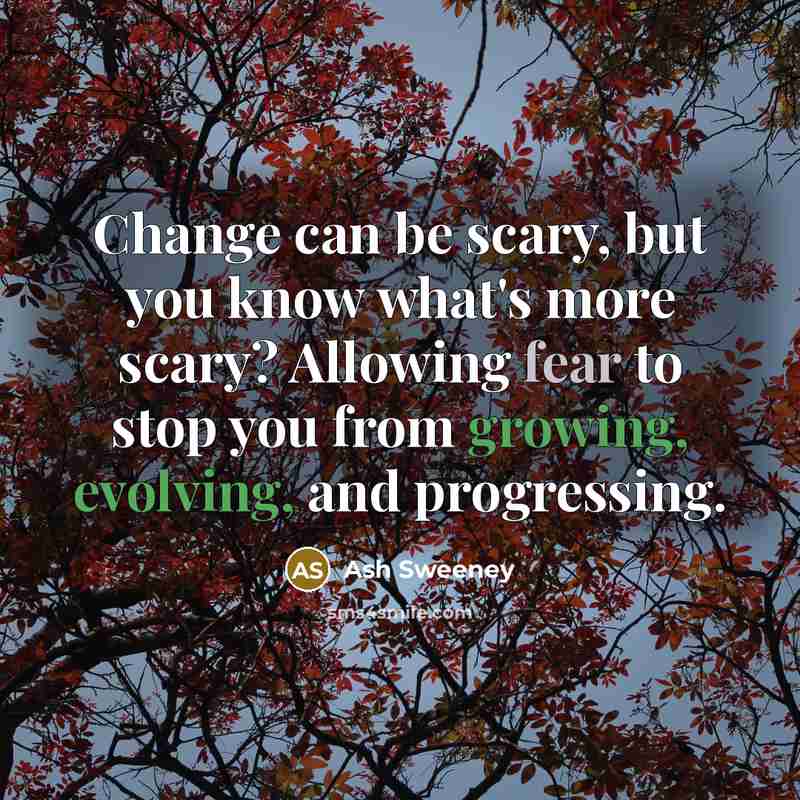 “Change can be scary, but you know what's more scary? Allowing fear to stop you from growing, evolving, and progressing.” quote by Ash Sweeney