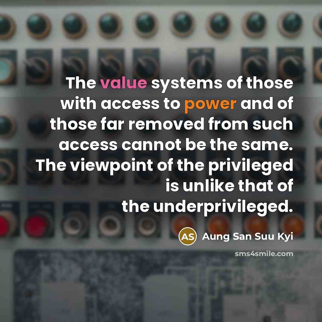 “The value systems of those with access to power and of those far removed from such access cannot be the same. The viewpoint of the privileged is unlike that of the underprivileged.” quote by Aung San Suu Kyi
