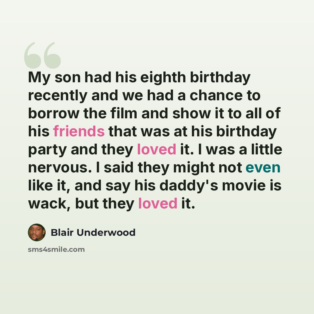 “My son had his eighth birthday recently and we had a chance to borrow the film and show it to all of his friends that was at his birthday party and they loved it. I was a little nervous. I said they might not even like it, and say his daddy's movie is wack, but they loved it.” quote by Blair Underwood