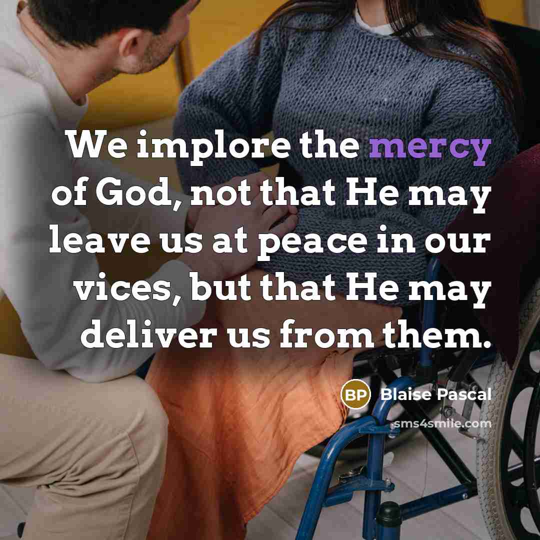 “We implore the mercy of God, not that He may leave us at peace in our vices, but that He may deliver us from them.” quote by Blaise Pascal