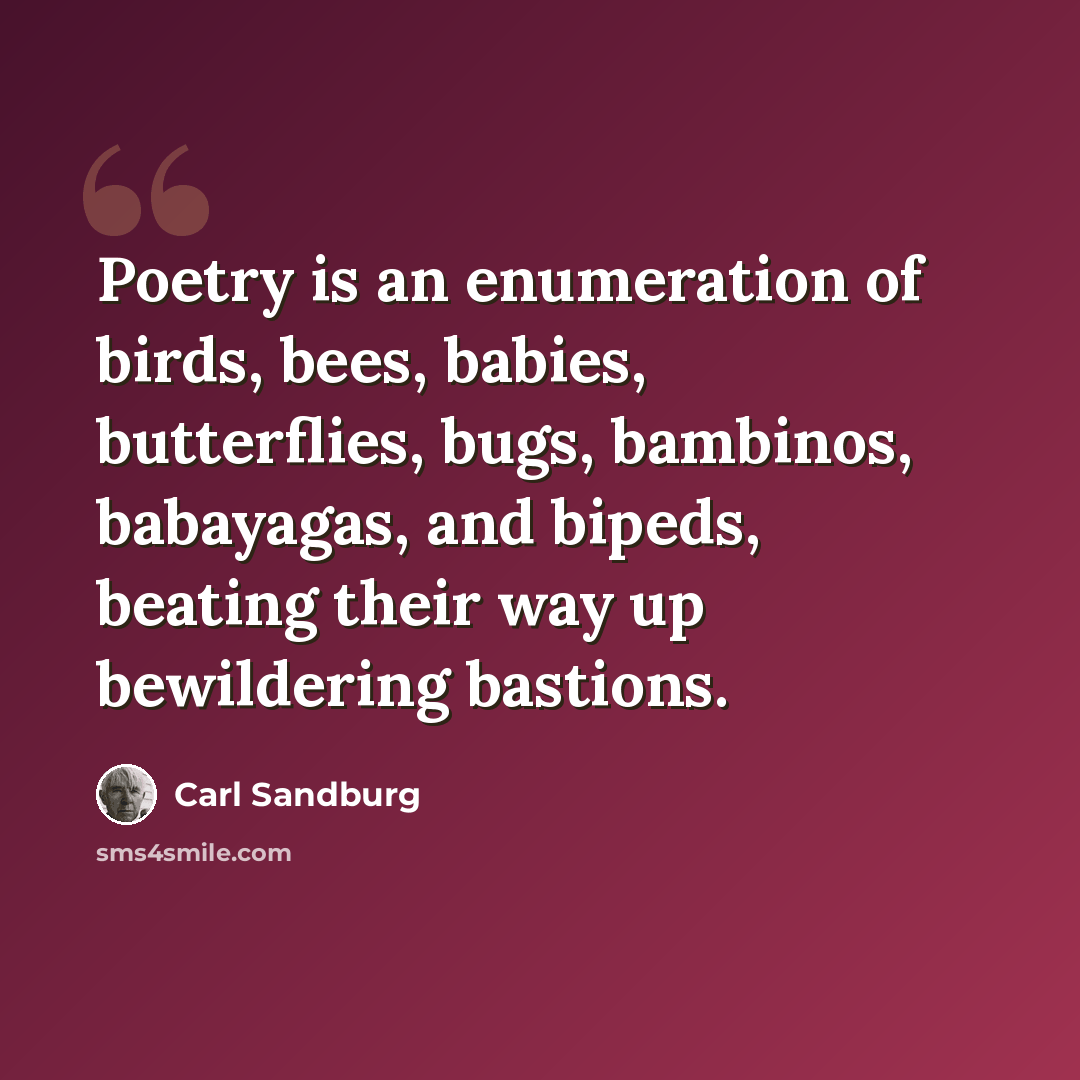 “Poetry is an enumeration of birds, bees, babies, butterflies, bugs, bambinos, babayagas, and bipeds, beating their way up bewildering bastions.” quote by Carl Sandburg