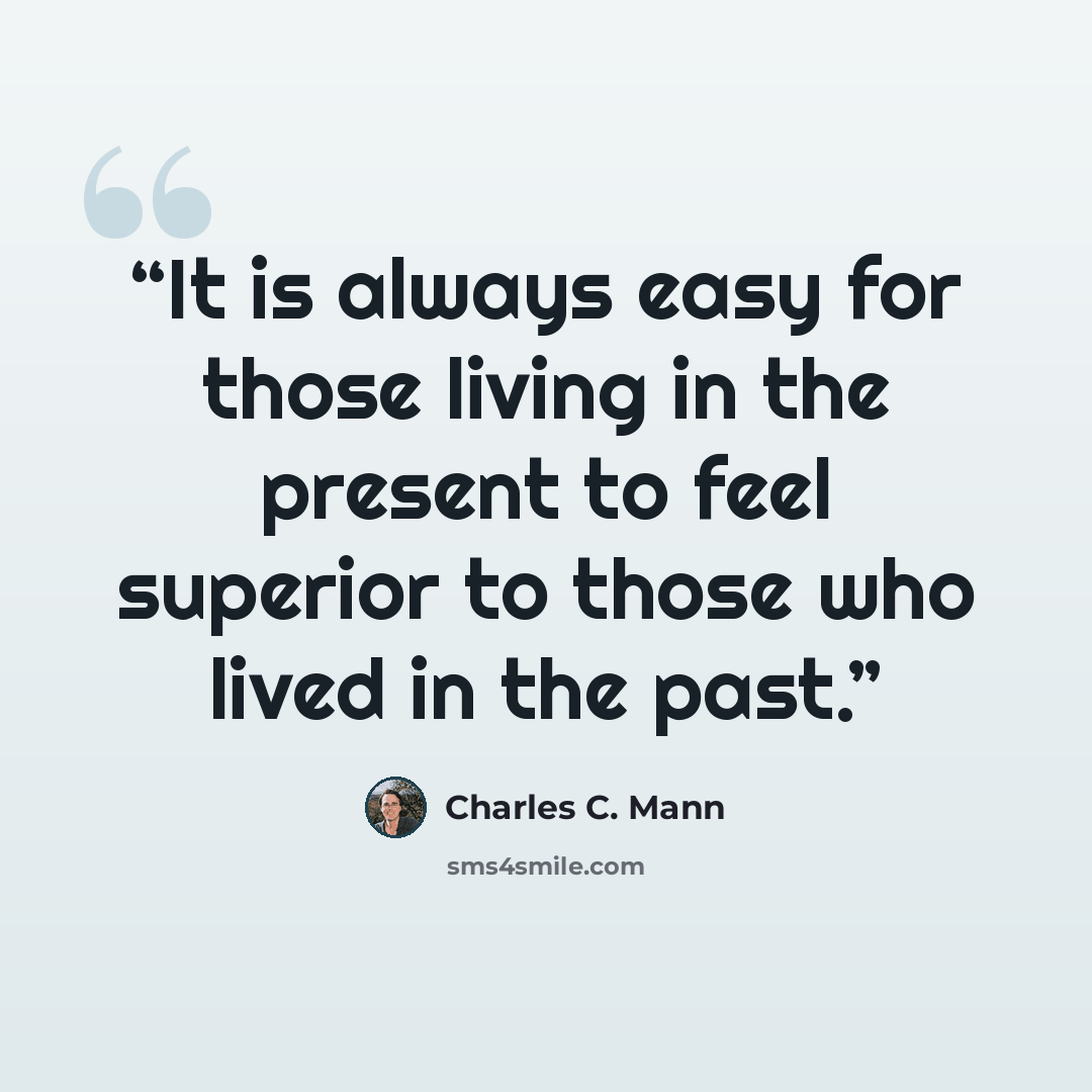 “It is always easy for those living in the present to feel superior to those who lived in the past.” quote by Charles C. Mann