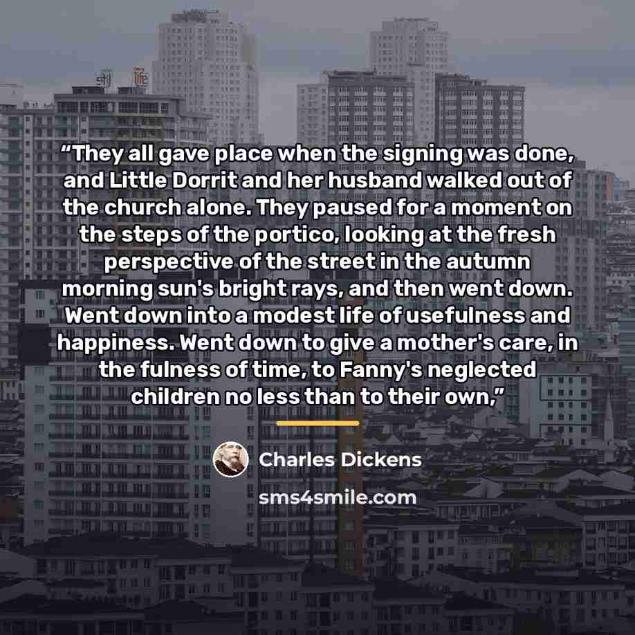 “They all gave place when the signing was done, and Little Dorrit and her husband walked out of the church alone. They paused for a moment on the steps of the portico, looking at the fresh perspective of the street in the autumn morning sun's bright rays, and then went down. Went down into a modest…” quote by Charles Dickens