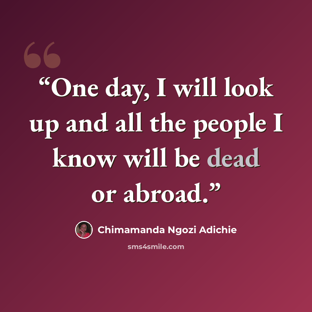 “One day, I will look up and all the people I know will be dead or abroad.” quote by Chimamanda Ngozi Adichie