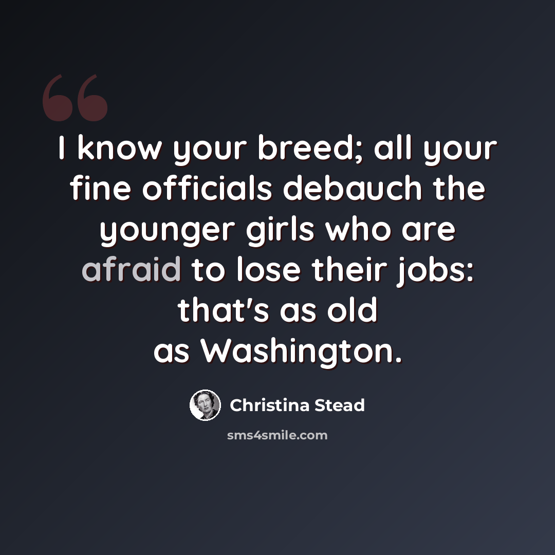 “I know your breed; all your fine officials debauch the younger girls who are afraid to lose their jobs: that's as old as Washington.” quote by Christina Stead