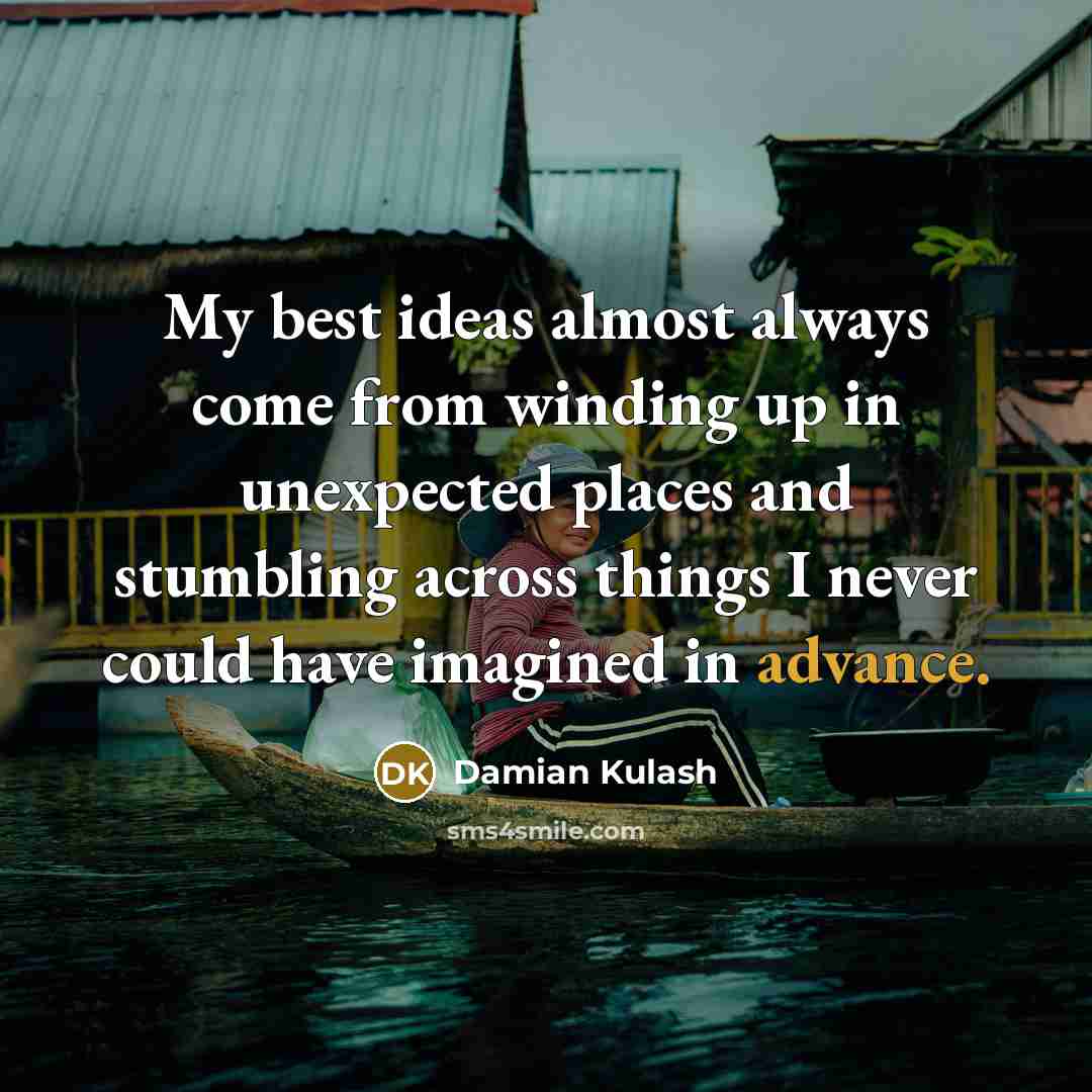 “My best ideas almost always come from winding up in unexpected places and stumbling across things I never could have imagined in advance.” quote by Damian Kulash