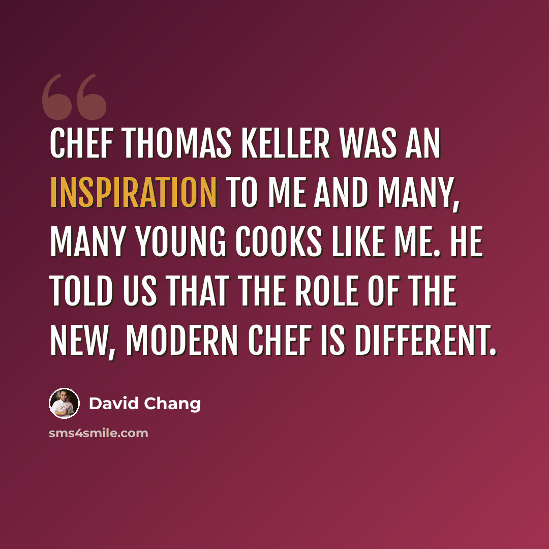 “Chef Thomas Keller was an inspiration to me and many, many young cooks like me. He told us that the role of the new, modern chef is different.” quote by David Chang