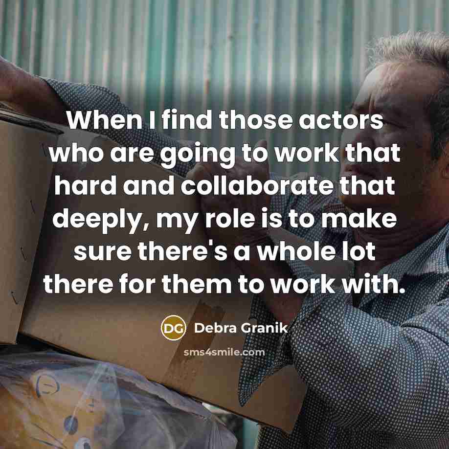 “When I find those actors who are going to work that hard and collaborate that deeply, my role is to make sure there's a whole lot there for them to work with.” quote by Debra Granik