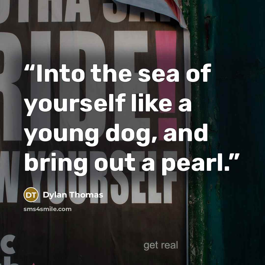 “Into the sea of yourself like a young dog, and bring out a pearl.” quote by Dylan Thomas