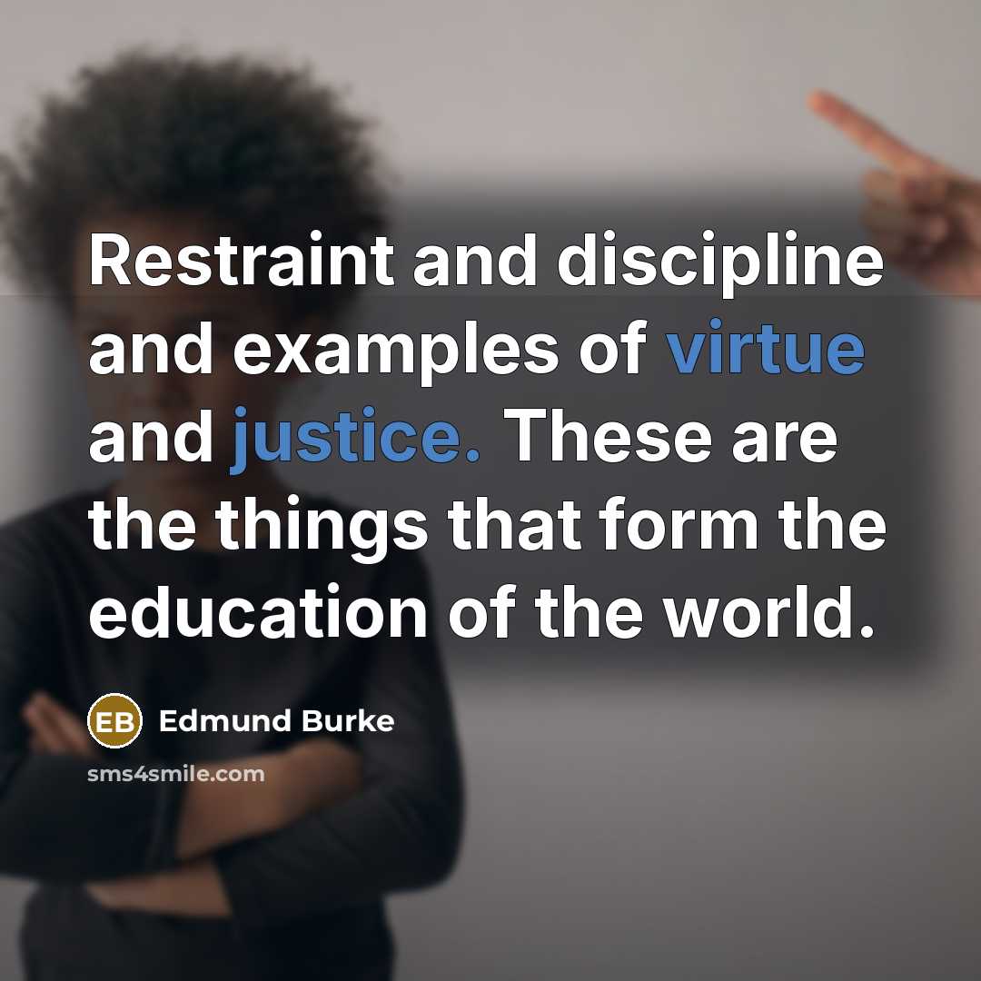 “Restraint and discipline and examples of virtue and justice. These are the things that form the education of the world.” quote by Edmund Burke