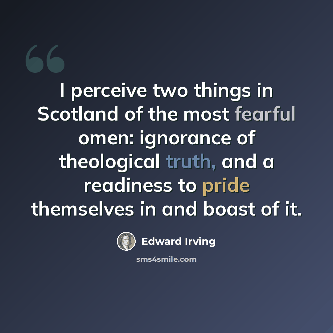 “I perceive two things in Scotland of the most fearful omen: ignorance of theological truth, and a readiness to pride themselves in and boast of it.” quote by Edward Irving