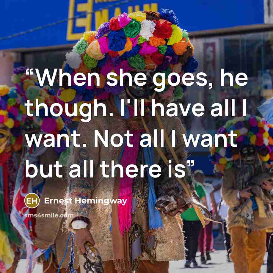 “When she goes, he though. I'll have all I want. Not all I want but all there is” quote by Ernest Hemingway