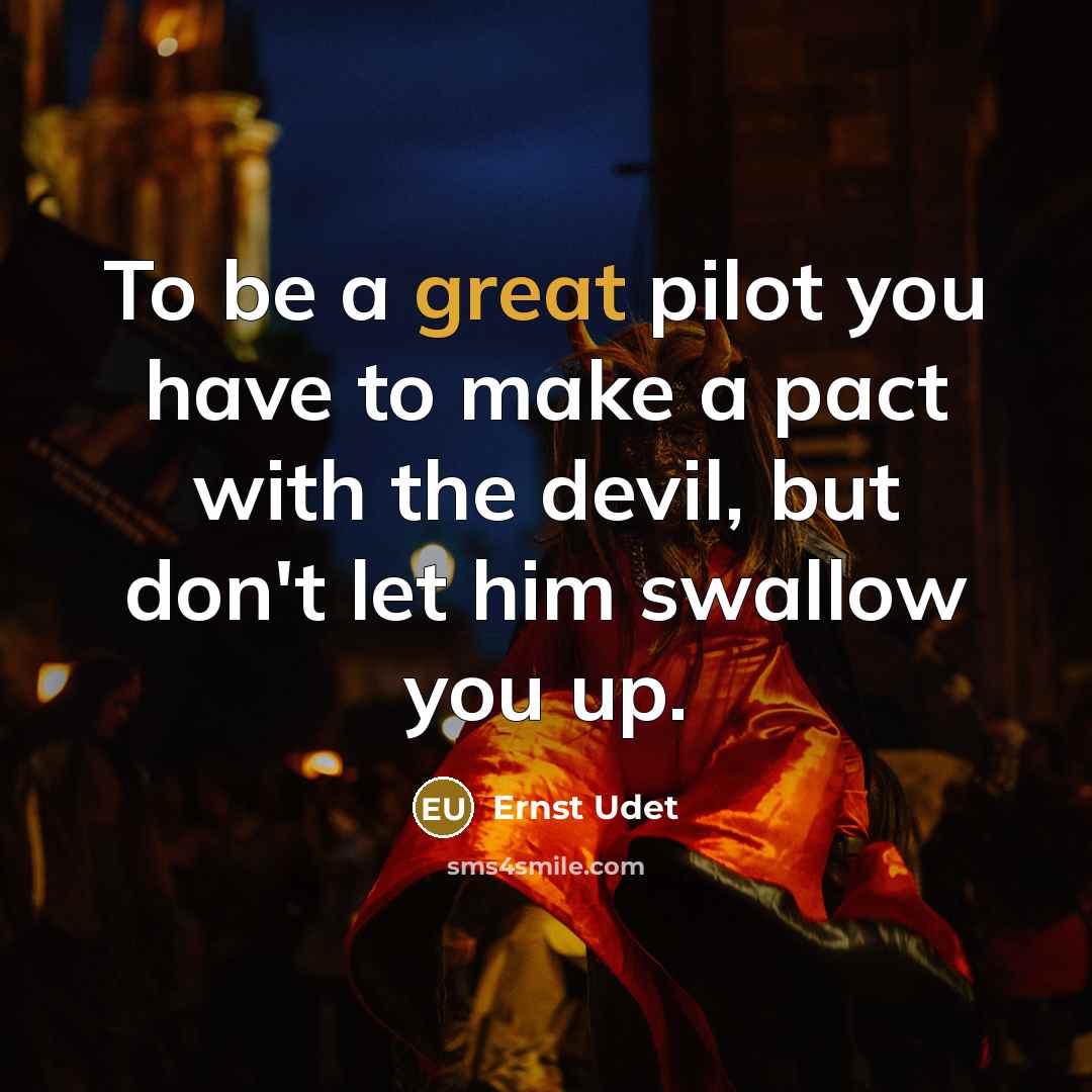 “To be a great pilot you have to make a pact with the devil, but don't let him swallow you up.” quote by Ernst Udet