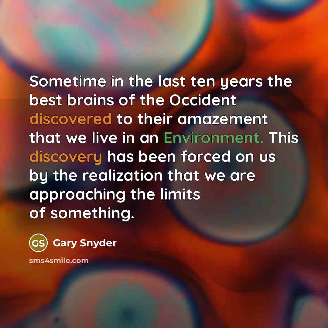 “Sometime in the last ten years the best brains of the Occident discovered to their amazement that we live in an Environment. This discovery has been forced on us by the realization that we are approaching the limits of something.” quote by Gary Snyder