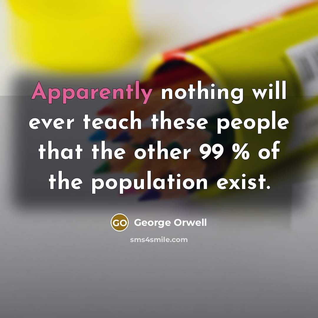 “Apparently nothing will ever teach these people that the other 99 % of the population exist.” quote by George Orwell