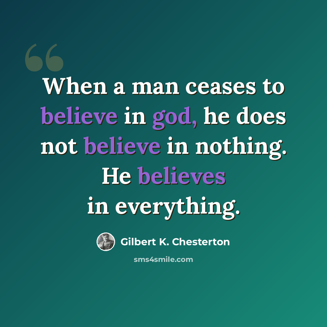 “When a man ceases to believe in god, he does not believe in nothing. He believes in everything.” quote by Gilbert K. Chesterton