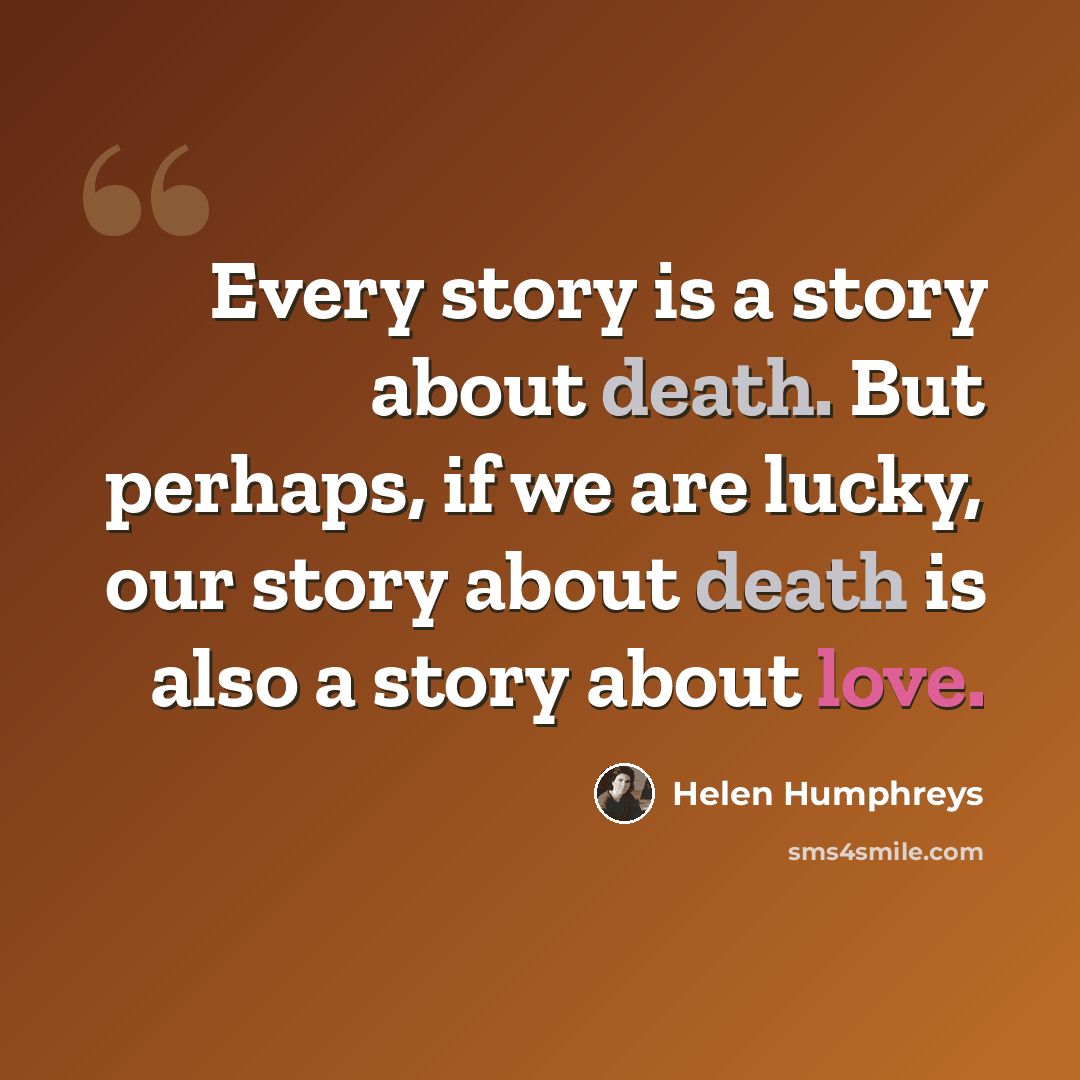 “Every story is a story about death. But perhaps, if we are lucky, our story about death is also a story about love.” quote by Helen Humphreys