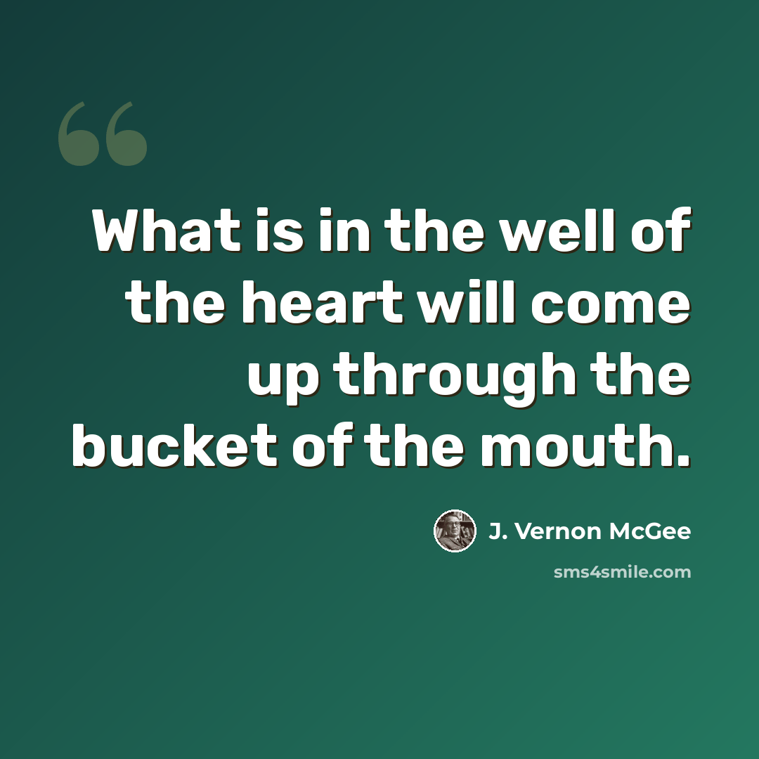 “What is in the well of the heart will come up through the bucket of the mouth.” quote by J. Vernon McGee
