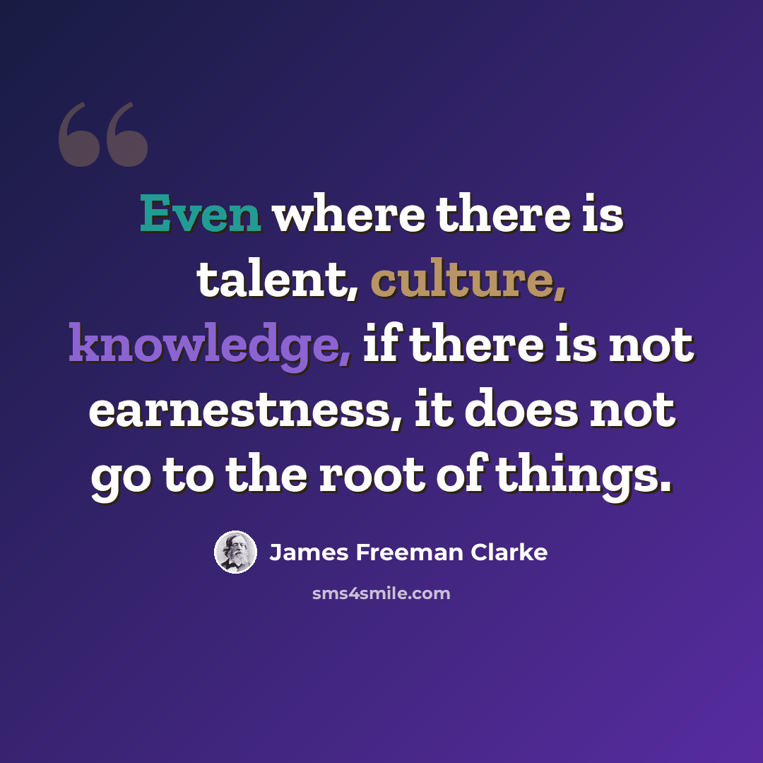 “Even where there is talent, culture, knowledge, if there is not earnestness, it does not go to the root of things.” quote by James Freeman Clarke