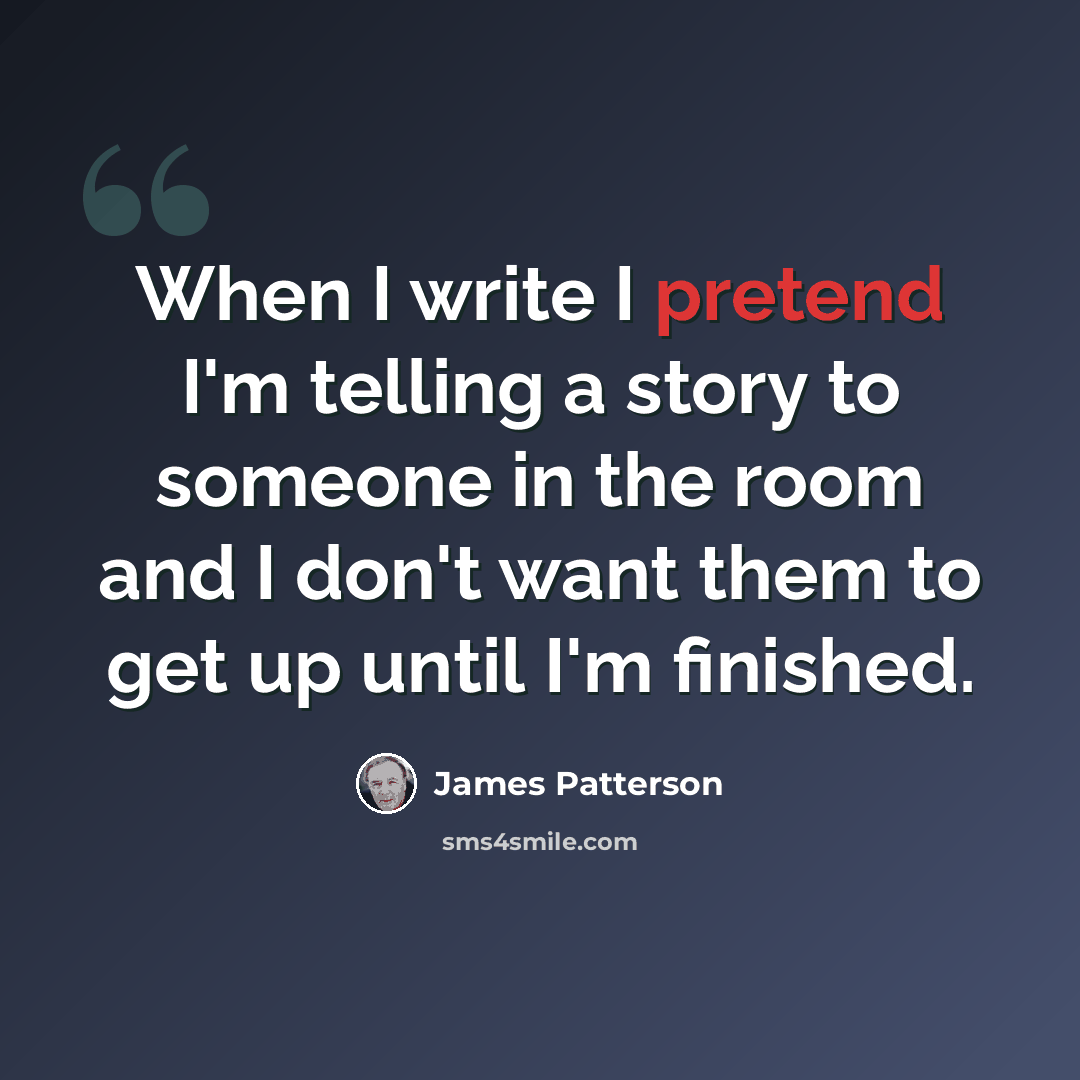 “When I write I pretend I'm telling a story to someone in the room and I don't want them to get up until I'm finished.” quote by James Patterson