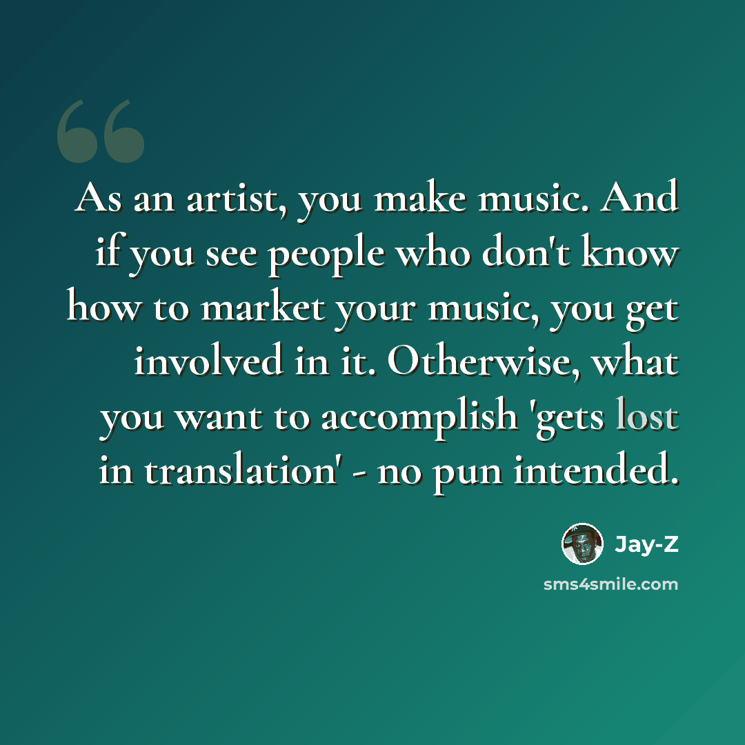 “As an artist, you make music. And if you see people who don't know how to market your music, you get involved in it. Otherwise, what you want to accomplish 'gets lost in translation' - no pun intended.” quote by Jay-Z