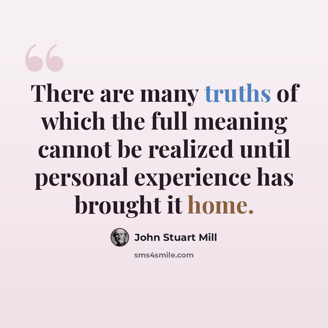 “There are many truths of which the full meaning cannot be realized until personal experience has brought it home.” quote by John Stuart Mill