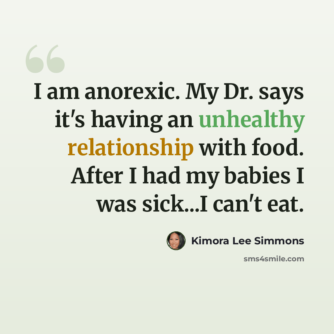 “I am anorexic. My Dr. says it's having an unhealthy relationship with food. After I had my babies I was sick...I can't eat.” quote by Kimora Lee Simmons