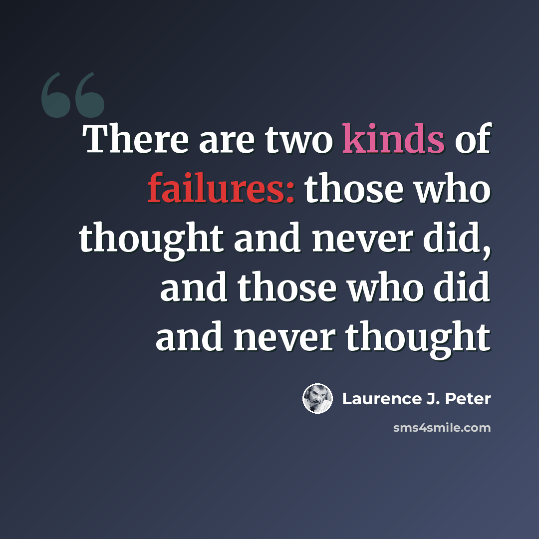 “There are two kinds of failures: those who thought and never did, and those who did and never thought” quote by Laurence J. Peter