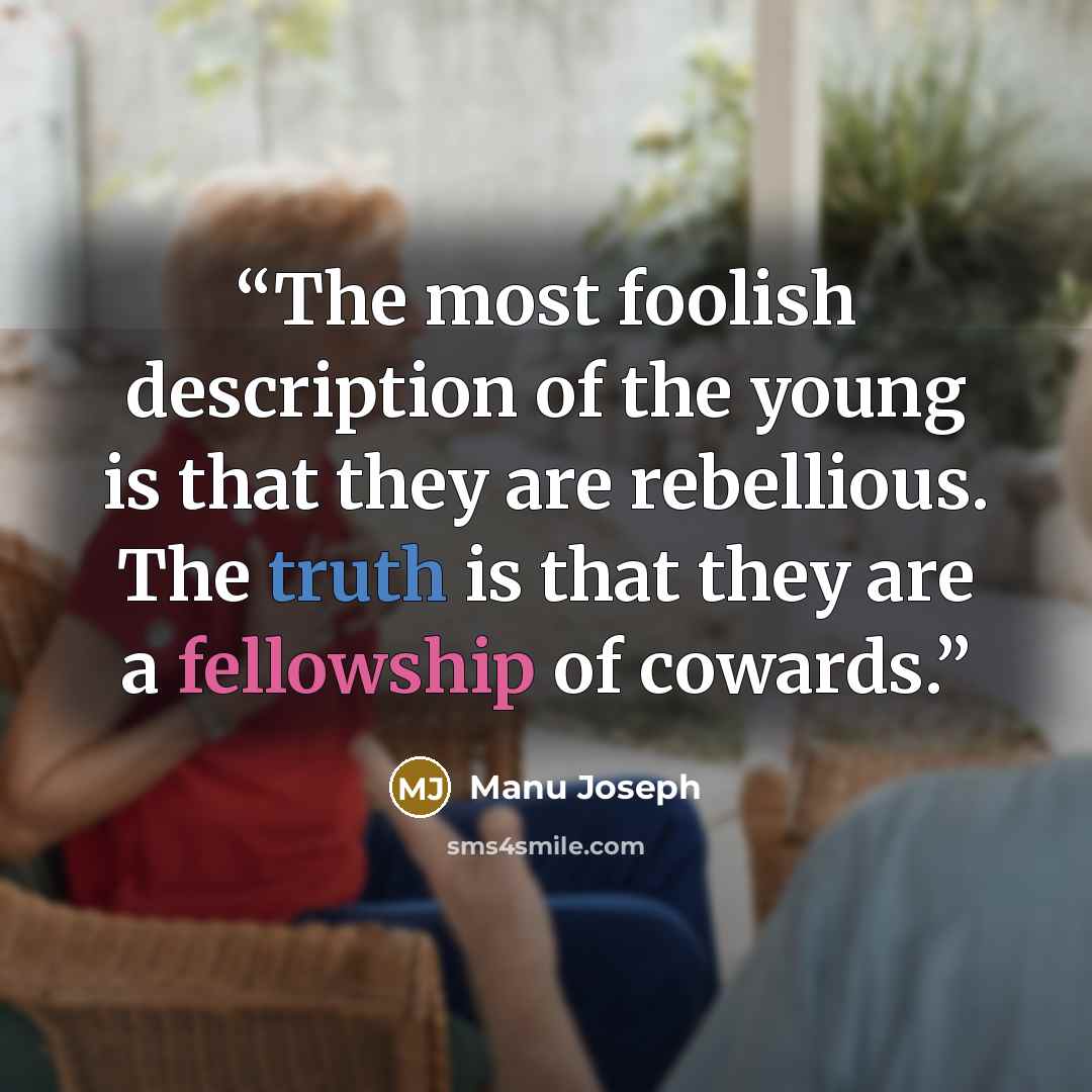 “The most foolish description of the young is that they are rebellious. The truth is that they are a fellowship of cowards.” quote by Manu Joseph