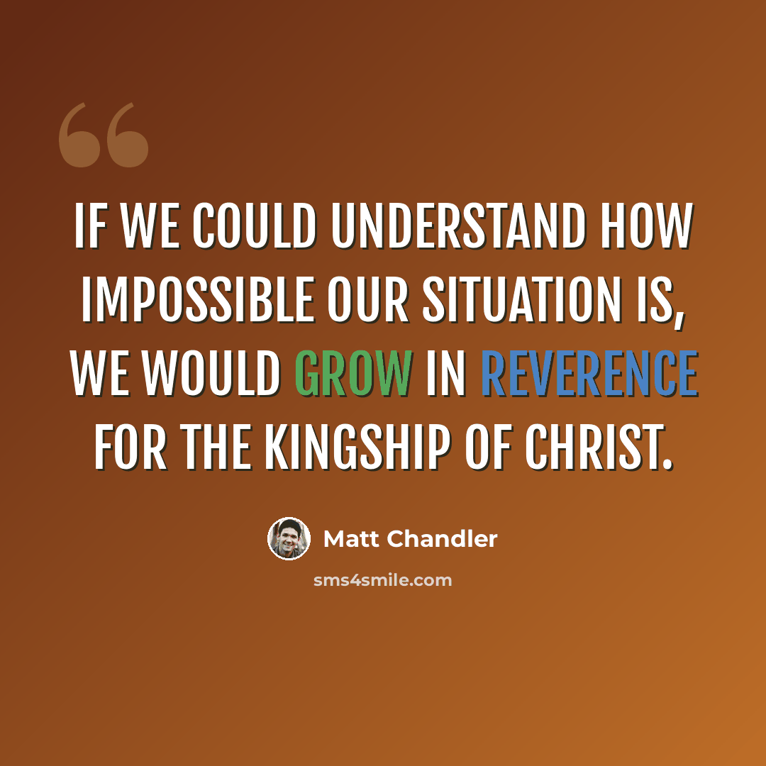 “If we could understand how impossible our situation is, we would grow in reverence for the kingship of Christ.” quote by Matt Chandler