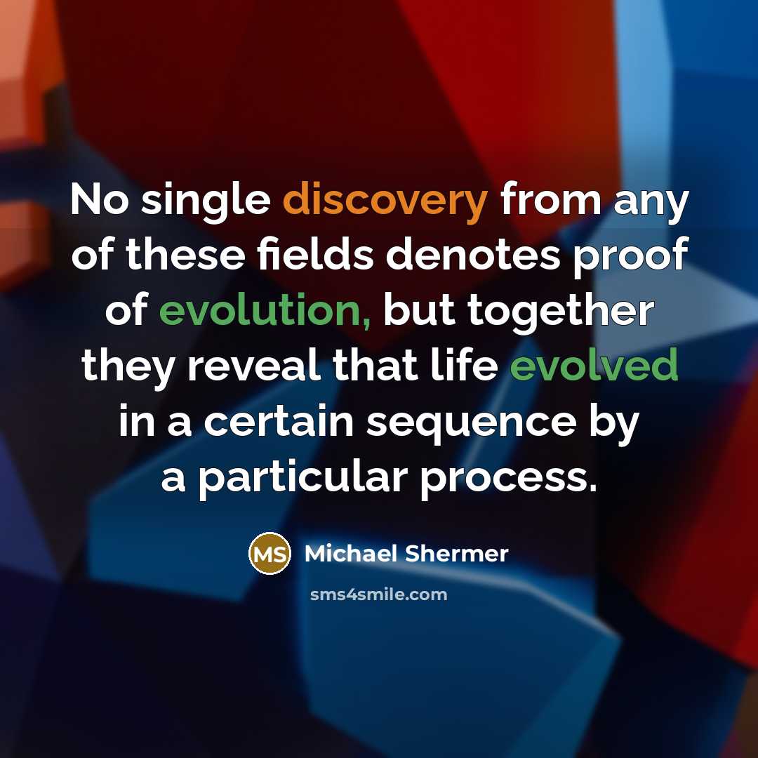 “No single discovery from any of these fields denotes proof of evolution, but together they reveal that life evolved in a certain sequence by a particular process.” quote by Michael Shermer