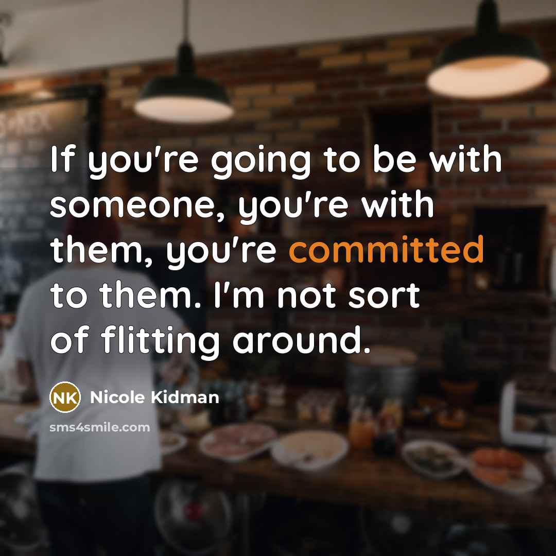 “If you're going to be with someone, you're with them, you're committed to them. I'm not sort of flitting around.” quote by Nicole Kidman