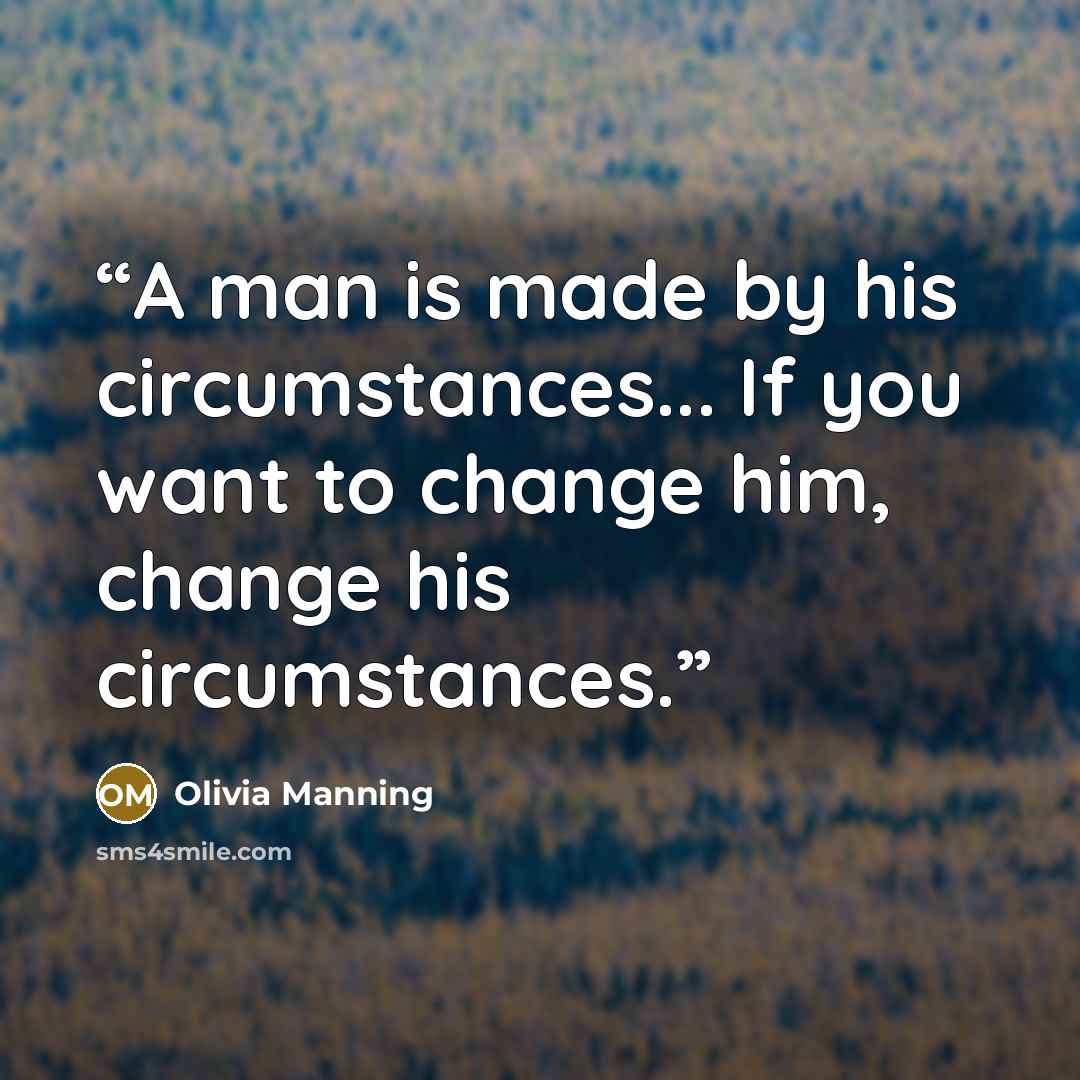 “A man is made by his circumstances... If you want to change him, change his circumstances.” quote by Olivia Manning