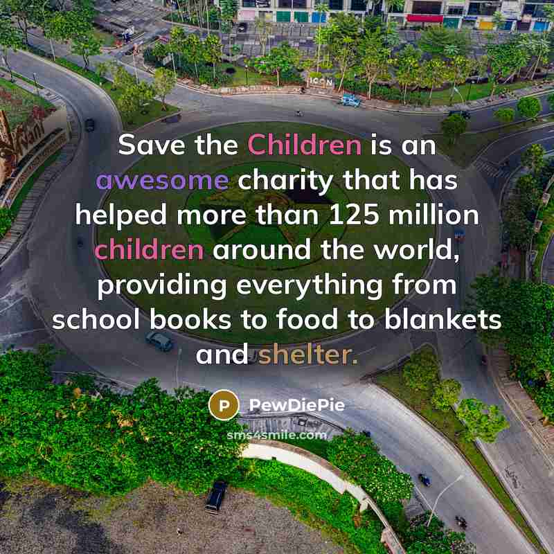 “Save the Children is an awesome charity that has helped more than 125 million children around the world, providing everything from school books to food to blankets and shelter.” quote by PewDiePie