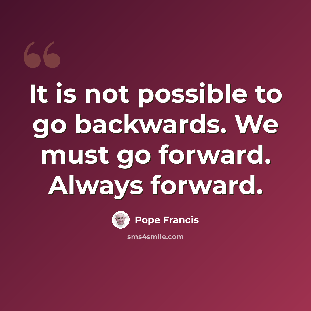 “It is not possible to go backwards. We must go forward. Always forward.” quote by Pope Francis