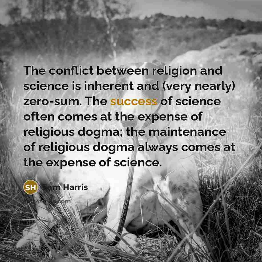 “The conflict between religion and science is inherent and (very nearly) zero-sum. The success of science often comes at the expense of religious dogma; the maintenance of religious dogma always comes at the expense of science.” quote by Sam Harris