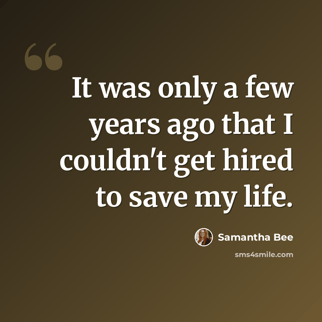 “It was only a few years ago that I couldn't get hired to save my life.” quote by Samantha Bee