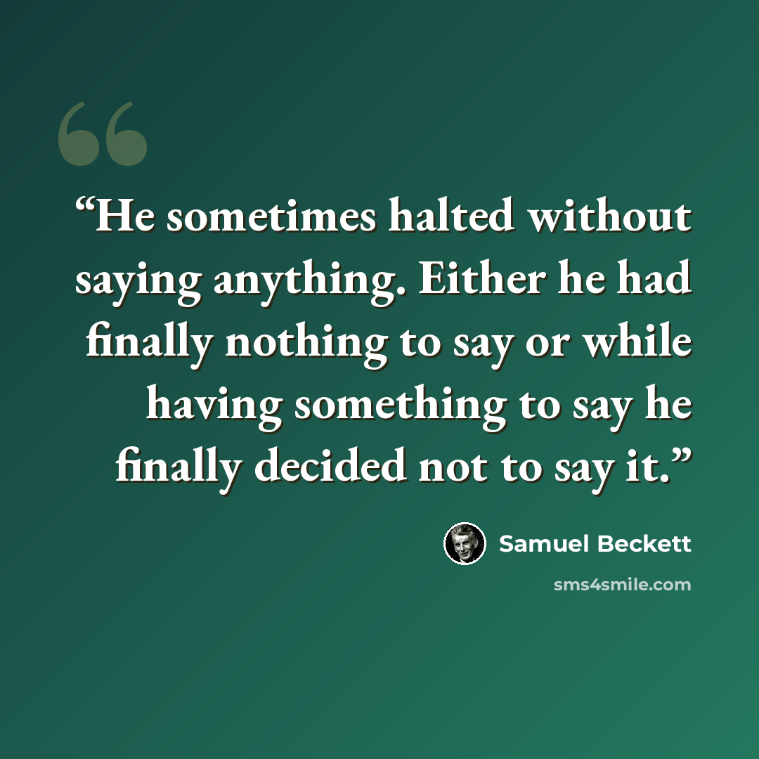 “He sometimes halted without saying anything. Either he had finally nothing to say or while having something to say he finally decided not to say it.” quote by Samuel Beckett