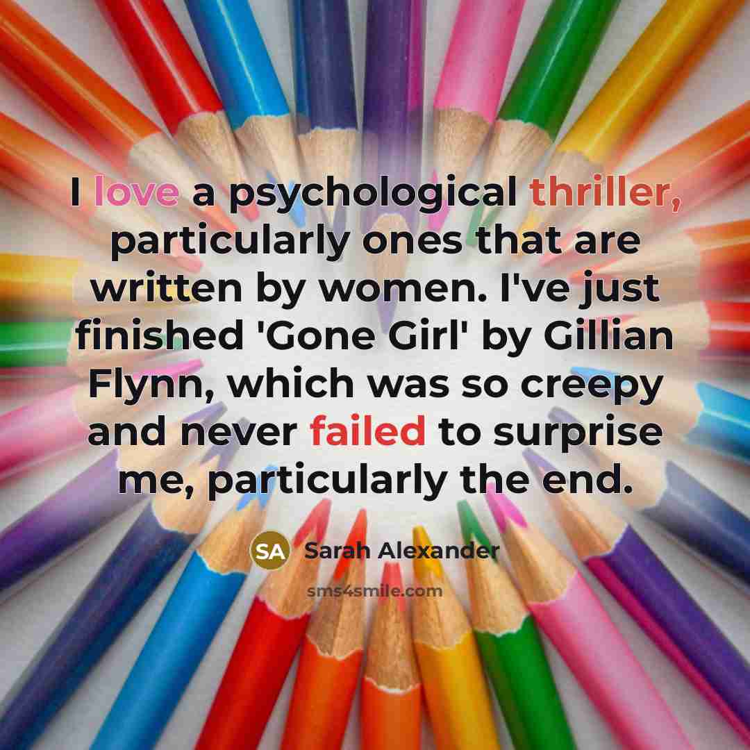“I love a psychological thriller, particularly ones that are written by women. I've just finished 'Gone Girl' by Gillian Flynn, which was so creepy and never failed to surprise me, particularly the end.” quote by Sarah Alexander