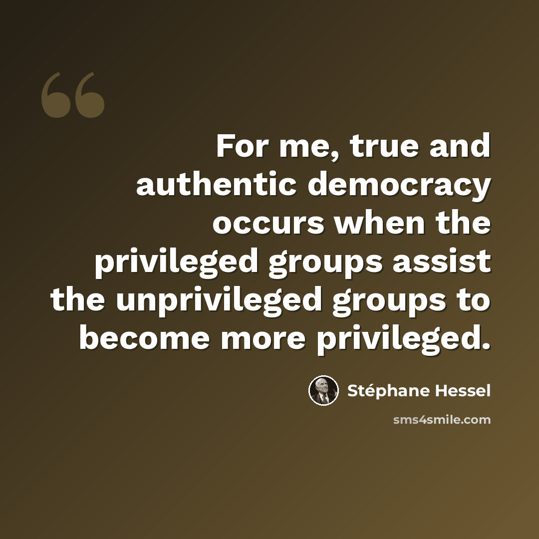 “For me, true and authentic democracy occurs when the privileged groups assist the unprivileged groups to become more privileged.” quote by Stephane Hessel