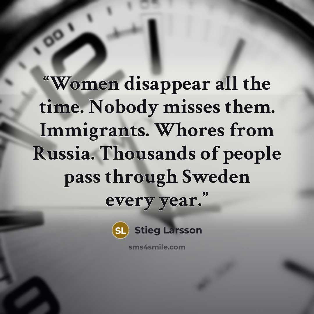 “Women disappear all the time. Nobody misses them. Immigrants. Whores from Russia. Thousands of people pass through Sweden every year.” quote by Stieg Larsson