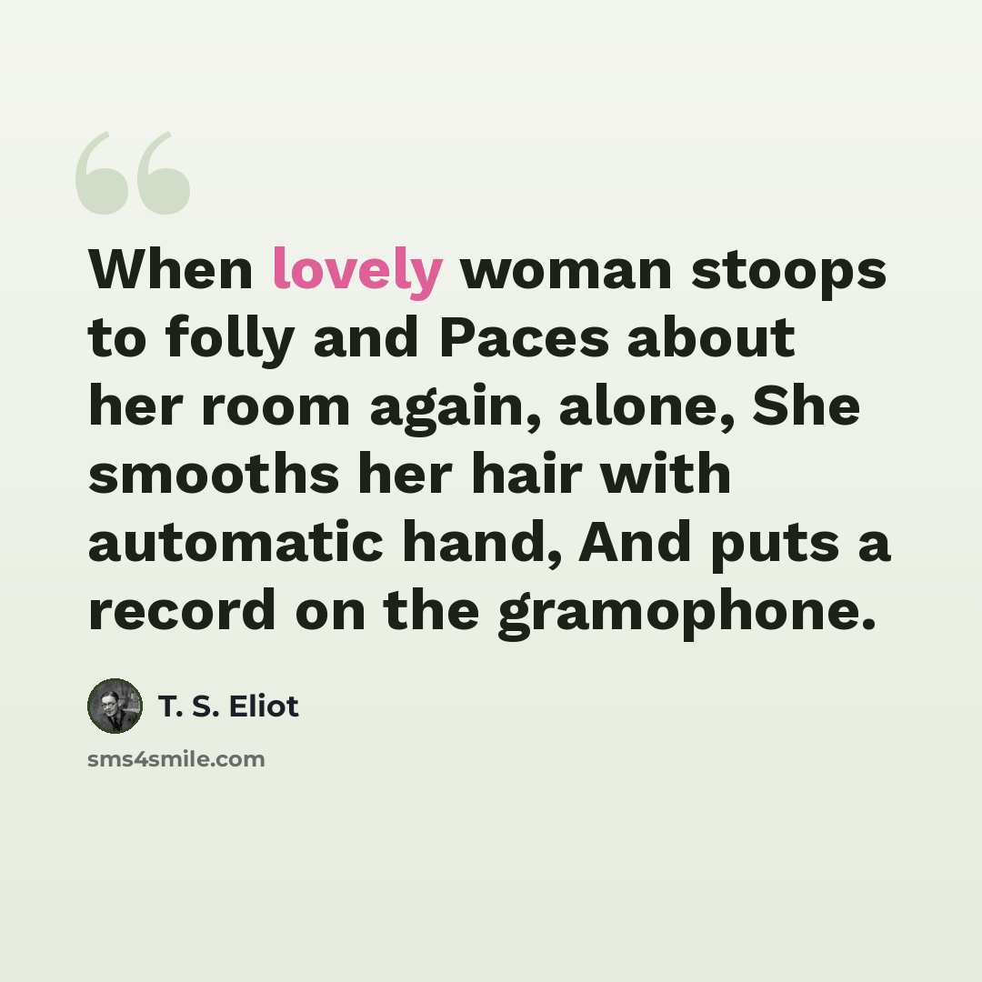 “When lovely woman stoops to folly and Paces about her room again, alone, She smooths her hair with automatic hand, And puts a record on the gramophone.” quote by T. S. Eliot