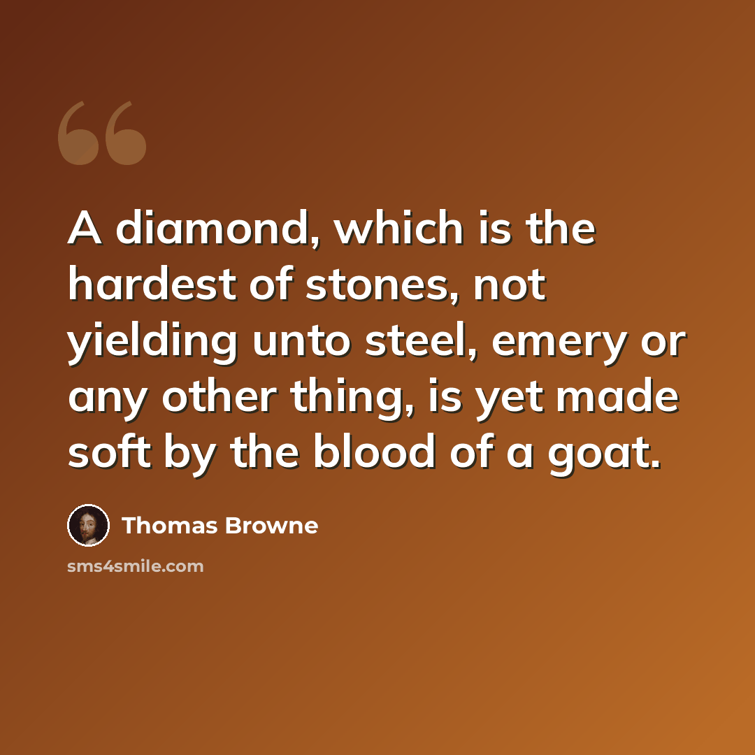 “A diamond, which is the hardest of stones, not yielding unto steel, emery or any other thing, is yet made soft by the blood of a goat.” quote by Thomas Browne