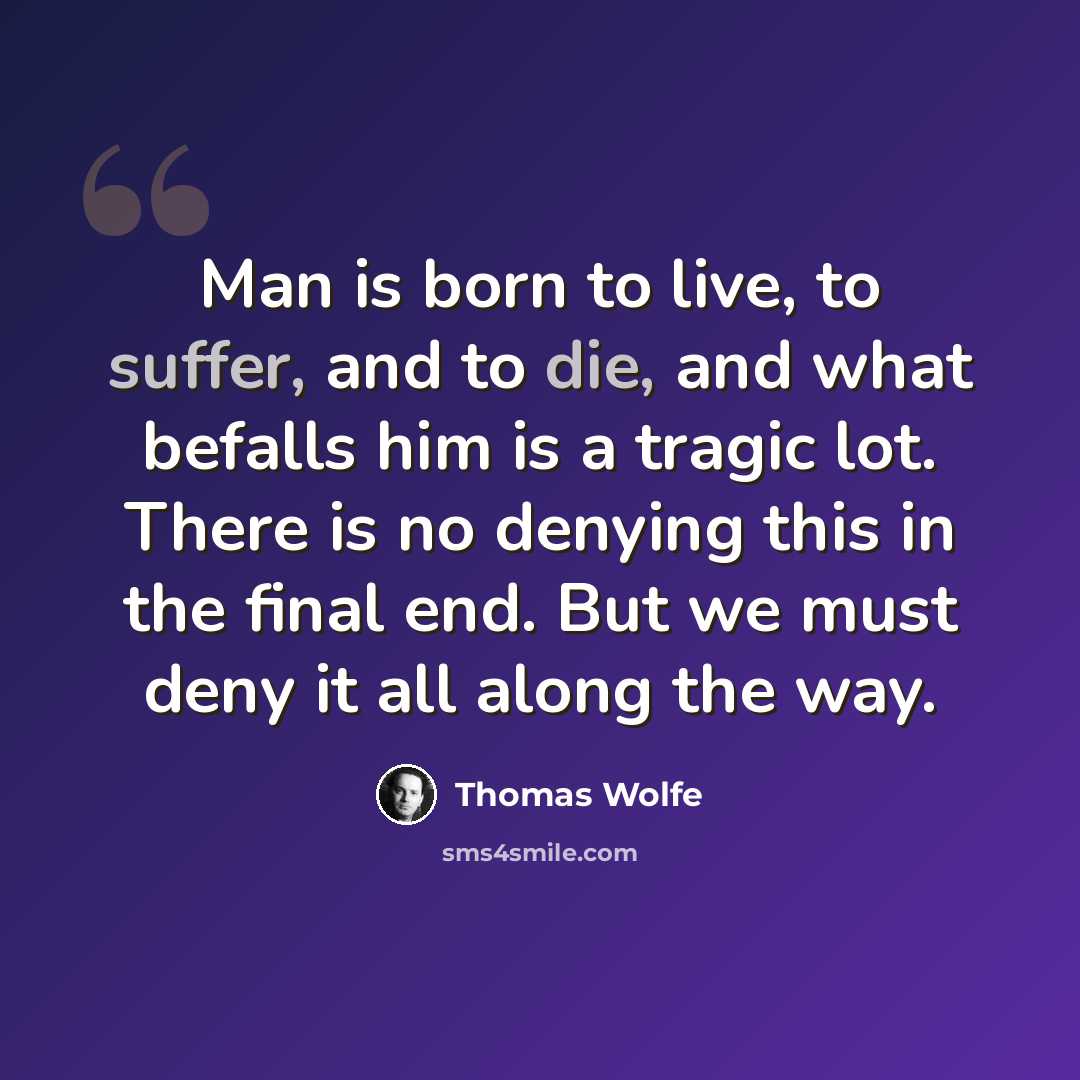 “Man is born to live, to suffer, and to die, and what befalls him is a tragic lot. There is no denying this in the final end. But we must deny it all along the way.” quote by Thomas Wolfe