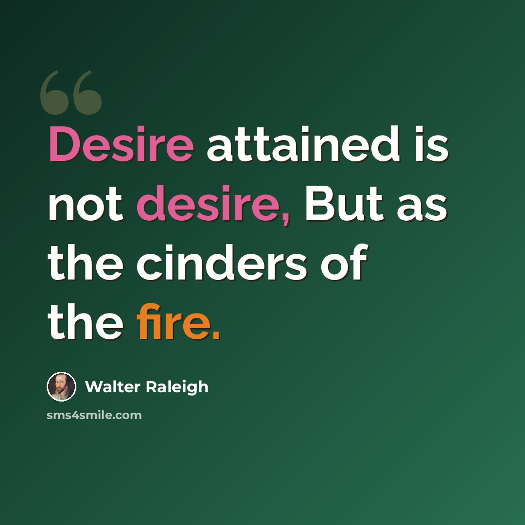 “Desire attained is not desire, But as the cinders of the fire.” quote by Walter Raleigh