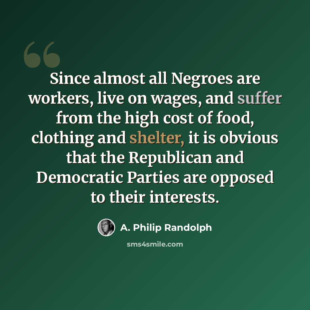 “Since almost all Negroes are workers, live on wages, and suffer from the high cost of food, clothing and shelter, it is obvious that the Republican and Democratic Parties are opposed to their interests.” quote by A. Philip Randolph