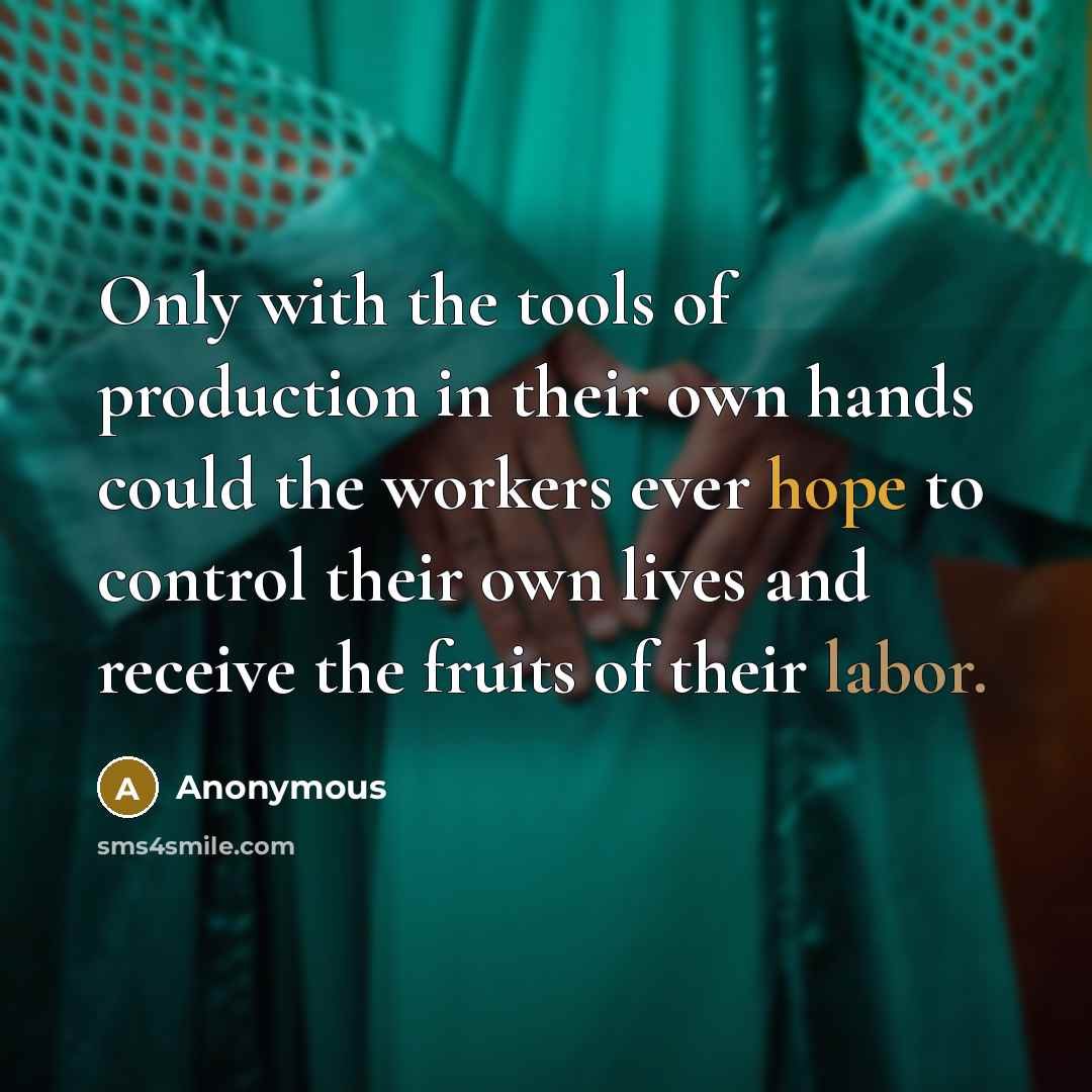 “Only with the tools of production in their own hands could the workers ever hope to control their own lives and receive the fruits of their labor.” quote by Anonymous