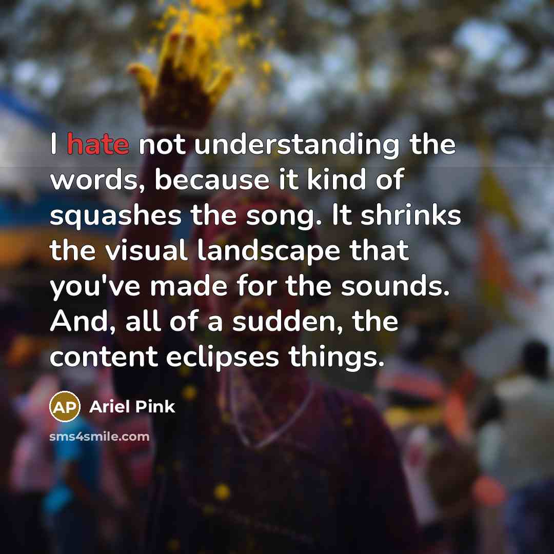 “I hate not understanding the words, because it kind of squashes the song. It shrinks the visual landscape that you've made for the sounds. And, all of a sudden, the content eclipses things.” quote by Ariel Pink